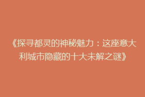 《探寻都灵的神秘魅力：这座意大利城市隐藏的十大未解之谜》