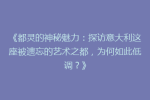 《都灵的神秘魅力：探访意大利这座被遗忘的艺术之都，为何如此低调？》