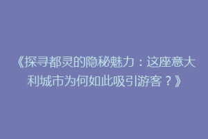 《探寻都灵的隐秘魅力：这座意大利城市为何如此吸引游客？》