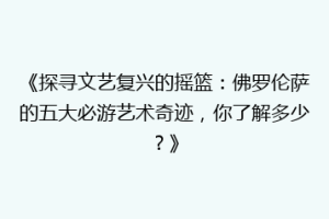 《探寻文艺复兴的摇篮：佛罗伦萨的五大必游艺术奇迹，你了解多少？》