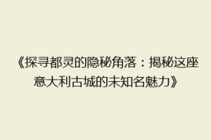 《探寻都灵的隐秘角落：揭秘这座意大利古城的未知名魅力》