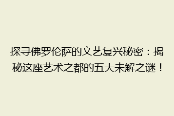 探寻佛罗伦萨的文艺复兴秘密:揭秘这座艺术之都的五大未解之谜!