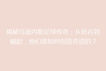 揭秘乌迪内斯足球传奇:从低谷到崛起,他们是如何创造奇迹的?