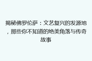 揭秘佛罗伦萨：文艺复兴的发源地，那些你不知道的绝美角落与传奇故事