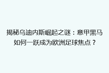 揭秘乌迪内斯崛起之谜:意甲黑马如何一跃成为欧洲足球焦点?