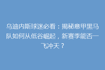 乌迪内斯球迷必看:揭秘意甲黑马队如何从低谷崛起,新赛季能否一飞冲天?