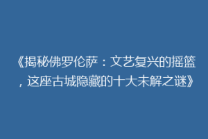 《揭秘佛罗伦萨：文艺复兴的摇篮，这座古城隐藏的十大未解之谜》