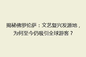 揭秘佛罗伦萨:文艺复兴发源地,为何至今仍吸引全球游客?