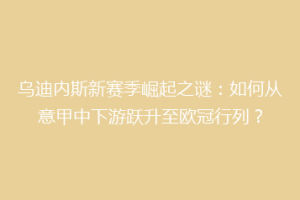 乌迪内斯新赛季崛起之谜：如何从意甲中下游跃升至欧冠行列？