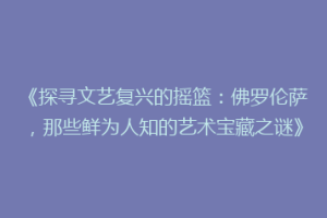 《探寻文艺复兴的摇篮：佛罗伦萨，那些鲜为人知的艺术宝藏之谜》