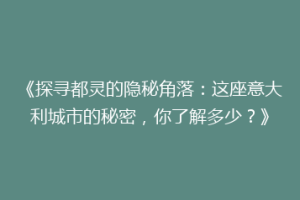 《探寻都灵的隐秘角落：这座意大利城市的秘密，你了解多少？》