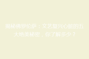 揭秘佛罗伦萨：文艺复兴心脏的五大绝美秘密，你了解多少？