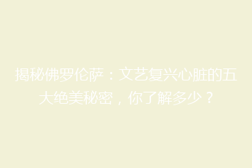 揭秘佛罗伦萨:文艺复兴心脏的五大绝美秘密,你了解多少?