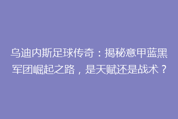 乌迪内斯足球传奇:揭秘意甲蓝黑军团崛起之路,是天赋还是战术?