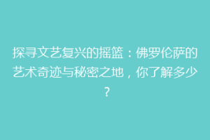 探寻文艺复兴的摇篮：佛罗伦萨的艺术奇迹与秘密之地，你了解多少？