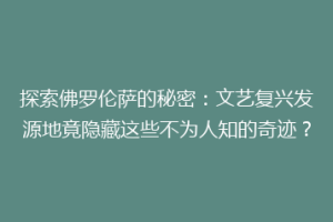 探索佛罗伦萨的秘密：文艺复兴发源地竟隐藏这些不为人知的奇迹？