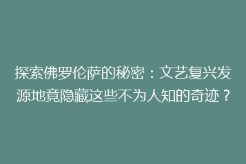 探索佛罗伦萨的秘密:文艺复兴发源地竟隐藏这些不为人知的奇迹?