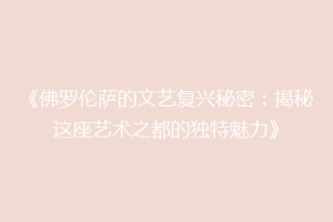 《佛罗伦萨的文艺复兴秘密：揭秘这座艺术之都的独特魅力》