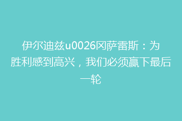 伊尔迪兹u0026冈萨雷斯:为胜利感到高兴,我们必须赢下最后一轮