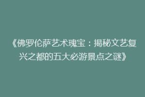 《佛罗伦萨艺术瑰宝：揭秘文艺复兴之都的五大必游景点之谜》