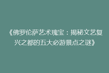 《佛罗伦萨艺术瑰宝:揭秘文艺复兴之都的五大必游景点之谜》