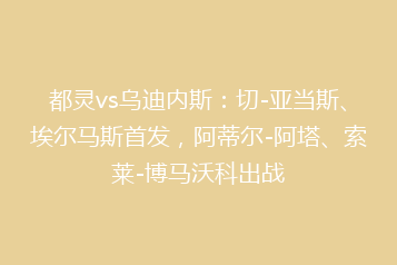 都灵vs乌迪内斯:切-亚当斯、埃尔马斯首发,阿蒂尔-阿塔、索莱-博马沃科出战