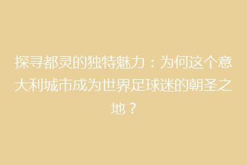 探寻都灵的独特魅力:为何这个意大利城市成为世界足球迷的朝圣之地?
