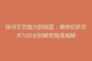 探寻文艺复兴的摇篮：佛罗伦萨艺术与历史的秘密角落揭秘