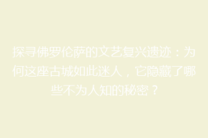 探寻佛罗伦萨的文艺复兴遗迹：为何这座古城如此迷人，它隐藏了哪些不为人知的秘密？