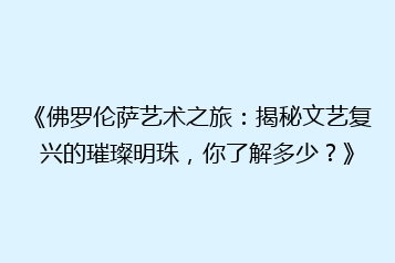 《佛罗伦萨艺术之旅:揭秘文艺复兴的璀璨明珠,你了解多少?》