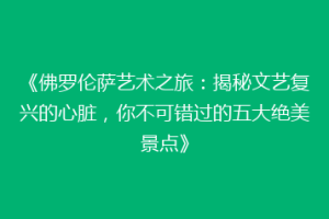 《佛罗伦萨艺术之旅：揭秘文艺复兴的心脏，你不可错过的五大绝美景点》