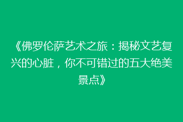 《佛罗伦萨艺术之旅:揭秘文艺复兴的心脏,你不可错过的五大绝美景点》