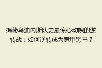 揭秘乌迪内斯队史最惊心动魄的逆转战：如何逆转成为意甲黑马？