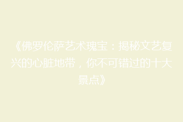 《佛罗伦萨艺术瑰宝:揭秘文艺复兴的心脏地带,你不可错过的十大景点》