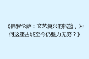《佛罗伦萨：文艺复兴的摇篮，为何这座古城至今仍魅力无穷？》