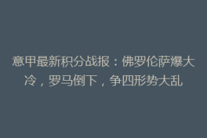意甲最新积分战报：佛罗伦萨爆大冷，罗马倒下，争四形势大乱