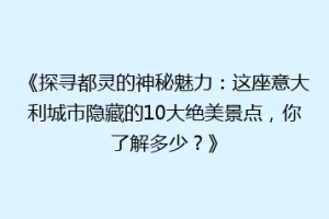《探寻都灵的神秘魅力：这座意大利城市隐藏的10大绝美景点，你了解多少？》