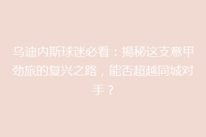 乌迪内斯球迷必看：揭秘这支意甲劲旅的复兴之路，能否超越同城对手？