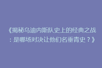 《揭秘乌迪内斯队史上的经典之战:是哪场对决让他们名垂青史?》