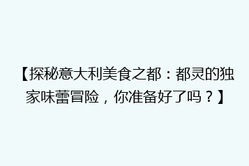 【探秘意大利美食之都：都灵的独家味蕾冒险，你准备好了吗？】