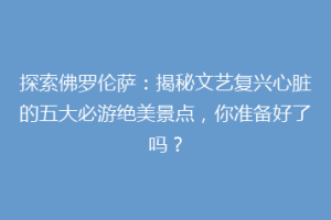 探索佛罗伦萨：揭秘文艺复兴心脏的五大必游绝美景点，你准备好了吗？