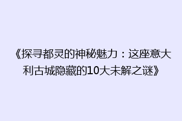 《探寻都灵的神秘魅力:这座意大利古城隐藏的10大未解之谜》