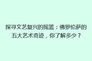 探寻文艺复兴的摇篮：佛罗伦萨的五大艺术奇迹，你了解多少？