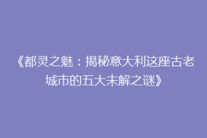 《都灵之魅：揭秘意大利这座古老城市的五大未解之谜》