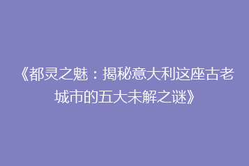 《都灵之魅:揭秘意大利这座古老城市的五大未解之谜》
