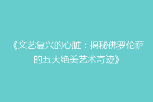 《文艺复兴的心脏：揭秘佛罗伦萨的五大绝美艺术奇迹》