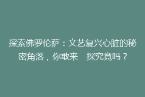 探索佛罗伦萨：文艺复兴心脏的秘密角落，你敢来一探究竟吗？