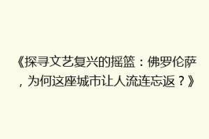 《探寻文艺复兴的摇篮：佛罗伦萨，为何这座城市让人流连忘返？》