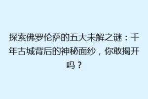 探索佛罗伦萨的五大未解之谜：千年古城背后的神秘面纱，你敢揭开吗？