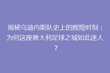 揭秘乌迪内斯队史上的辉煌时刻:为何这座意大利足球之城如此迷人?
